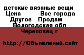 детские вязаные вещи › Цена ­ 500 - Все города Другое » Продам   . Вологодская обл.,Череповец г.